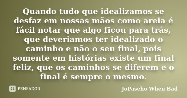 Quando tudo que idealizamos se desfaz em nossas mãos como areia é fácil notar que algo ficou para trás, que deveriamos ter idealizado o caminho e não o seu fina... Frase de JoPaseho When Bad.