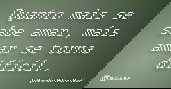 Quanto mais se sabe amar, mais amar se torna difícil.... Frase de JoPaseho When Bad.
