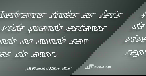 Quebramos todas as leis da vida quando estamos vivendo no mundo sem regras do amor.... Frase de JoPaseho When Bad.