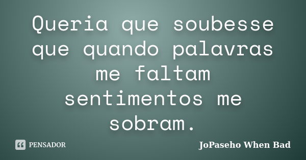 Queria que soubesse que quando palavras me faltam sentimentos me sobram.... Frase de JoPaseho When Bad.