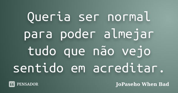 Queria ser normal para poder almejar tudo que não vejo sentido em acreditar.... Frase de JoPaseho When Bad.