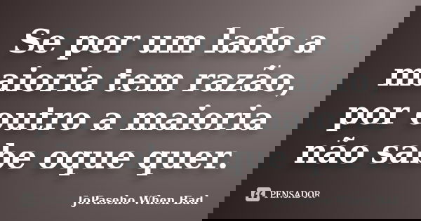 Se por um lado a maioria tem razão, por outro a maioria não sabe oque quer.... Frase de JoPaseho When Bad.
