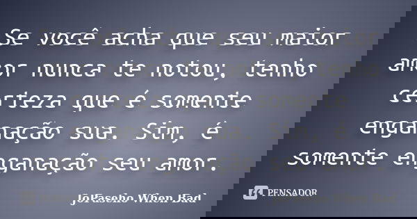 Se você acha que seu maior amor nunca te notou, tenho certeza que é somente enganação sua. Sim, é somente enganação seu amor.... Frase de JoPaseho When Bad.