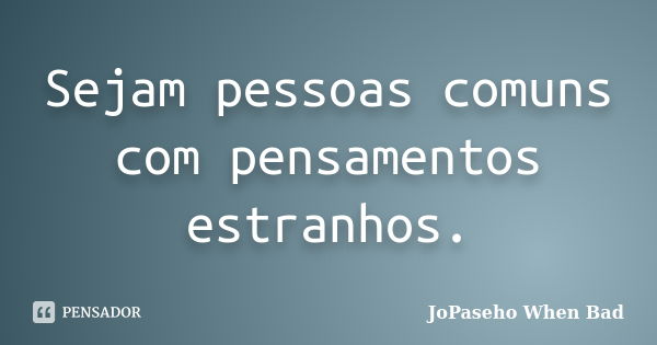 Sejam pessoas comuns com pensamentos estranhos.... Frase de JoPaseho  When Bad.