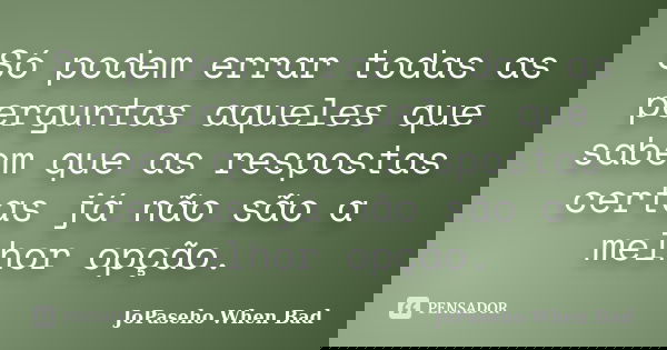 Só podem errar todas as perguntas aqueles que sabem que as respostas certas já não são a melhor opção.... Frase de JoPaseho When Bad.