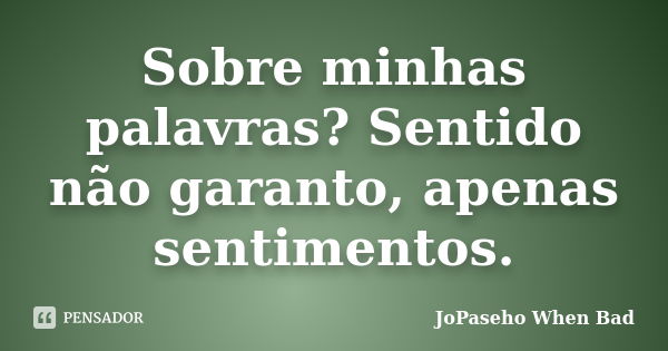 Sobre minhas palavras? Sentido não garanto, apenas sentimentos.... Frase de JoPaseho When Bad.