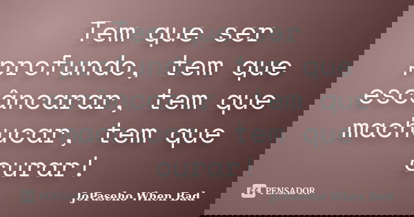 Tem que ser profundo, tem que escâncarar, tem que machucar, tem que curar!... Frase de JoPaseho When Bad.