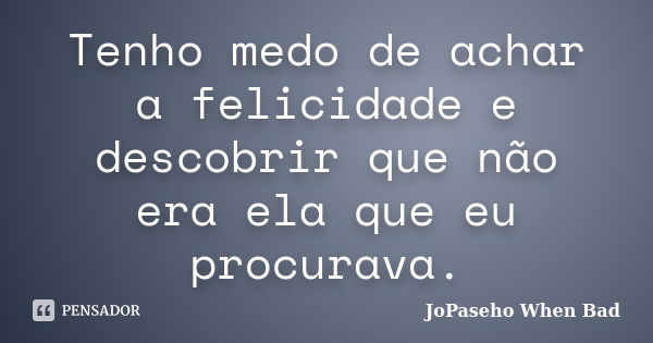 Tenho medo de achar a felicidade e descobrir que não era ela que eu procurava.... Frase de JoPaseho When Bad.