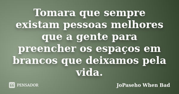 Tomara que sempre existam pessoas melhores que a gente para preencher os espaços em brancos que deixamos pela vida.... Frase de JoPaseho When Bad.