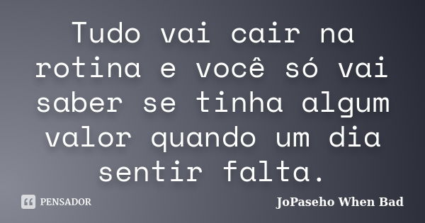 Tudo vai cair na rotina e você só vai saber se tinha algum valor quando um dia sentir falta.... Frase de JoPaseho When Bad.