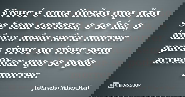 Viver é uma ilusão que não se tem certeza, e se há, o único meio seria morrer para viver ou viver sem acreditar que se pode morrer.... Frase de JoPaseho When Bad.