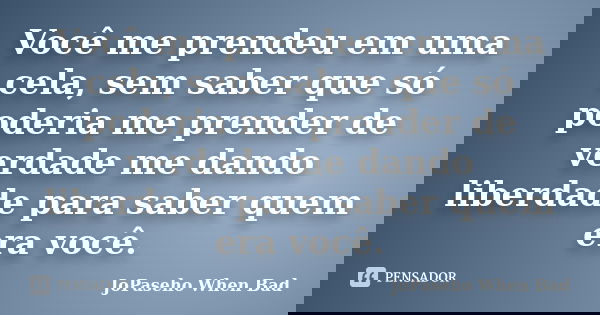 Você me prendeu em uma cela, sem saber que só poderia me prender de verdade me dando liberdade para saber quem era você.... Frase de JoPaseho When Bad.