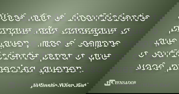 Você não é insuficiente porque não consegue o que quer, mas é sempre o suficiente para o que você precisa querer.... Frase de JoPaseho When Bad.
