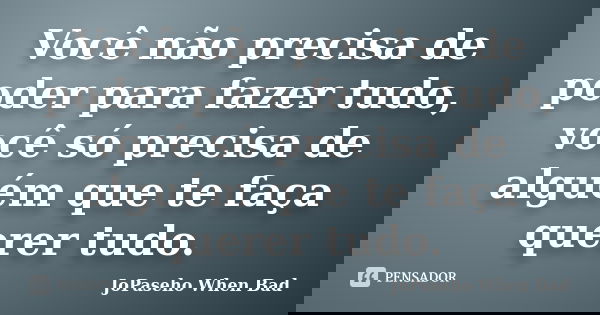 Você não precisa de poder para fazer tudo, você só precisa de alguém que te faça querer tudo.... Frase de JoPaseho When Bad.