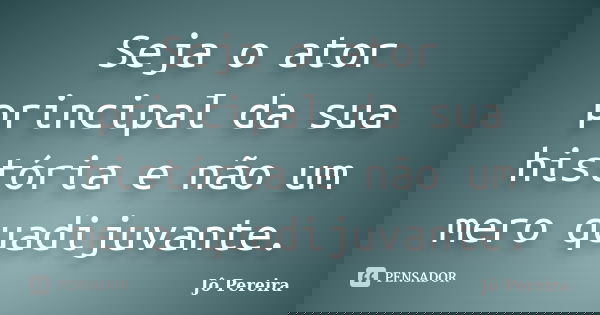 Seja o ator principal da sua história e não um mero quadijuvante.... Frase de Jô Pereira.