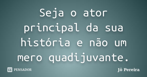 Seja o ator principal da sua história e não um mero quadijuvante.... Frase de Jô Pereira.