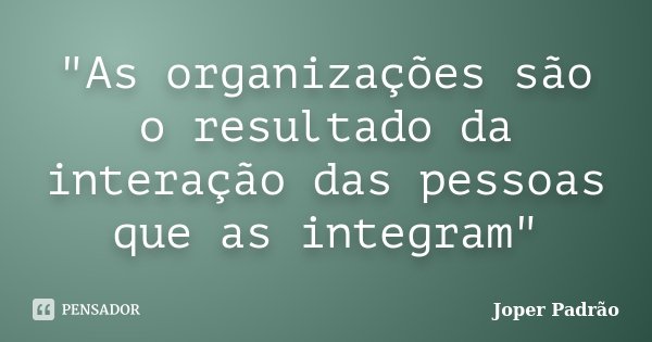 "As organizações são o resultado da interação das pessoas que as integram"... Frase de Joper Padrão.