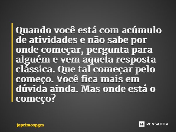 ⁠Quando você está com acúmulo de atividades e não sabe por onde começar, pergunta para alguém e vem aquela resposta clássica. Que tal começar pelo começo. Você ... Frase de joprimospgm.