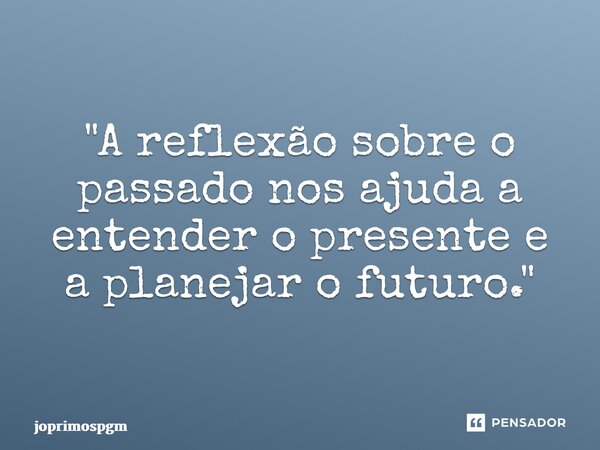 ⁠"A reflexão sobre o passado nos ajuda a entender o presente e a planejar o futuro."... Frase de joprimospgm.
