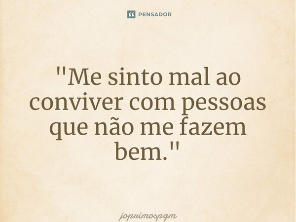 ⁠"Me sinto mal ao conviver com pessoas que não me fazem bem."... Frase de joprimospgm.