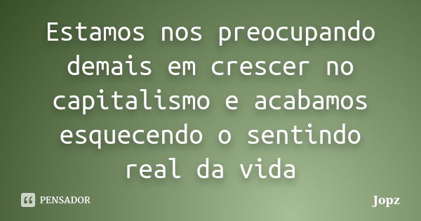 Estamos nos preocupando demais em crescer no capitalismo e acabamos esquecendo o sentindo real da vida... Frase de Jopz.