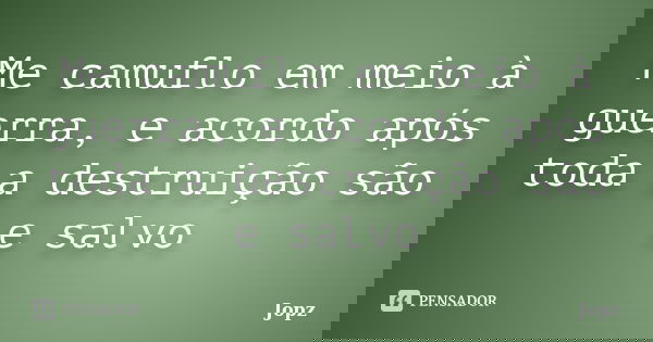 Me camuflo em meio à guerra, e acordo após toda a destruição são e salvo... Frase de Jopz.
