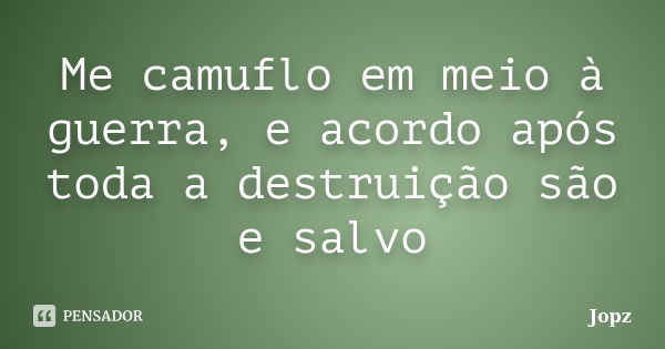 Me camuflo em meio à guerra, e acordo após toda a destruição são e salvo... Frase de Jopz.