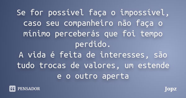 Se for possível faça o impossível, caso seu companheiro não faça o mínimo perceberás que foi tempo perdido. A vida é feita de interesses, são tudo trocas de val... Frase de Jopz.