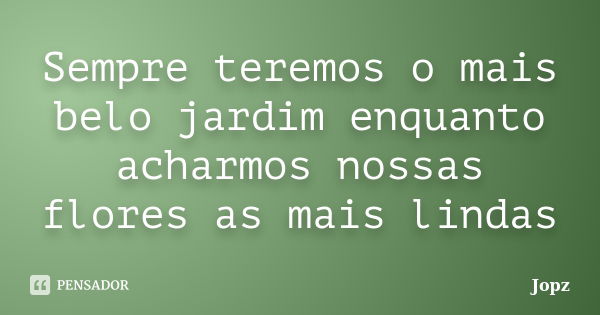 Sempre teremos o mais belo jardim enquanto acharmos nossas flores as mais lindas... Frase de Jopz.