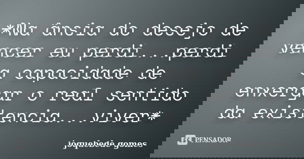 *Na ânsia do desejo de vencer eu perdi...perdi a capacidade de enxergar o real sentido da existencia...viver*... Frase de joquebede gomes.
