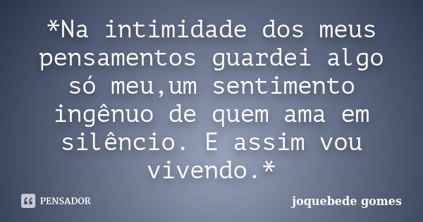 *Na intimidade dos meus pensamentos guardei algo só meu,um sentimento ingênuo de quem ama em silêncio. E assim vou vivendo.*... Frase de joquebede gomes.