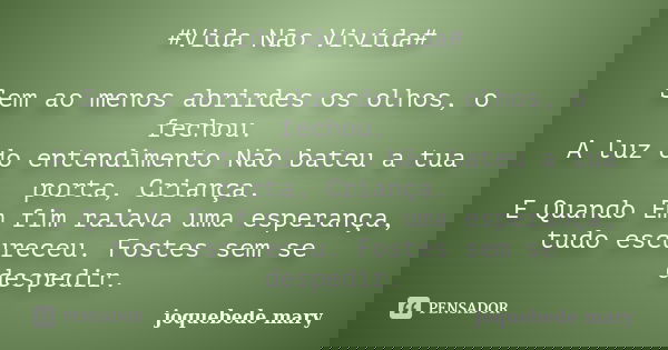 #Vida Não Vivída# Sem ao menos abrirdes os olhos, o fechou. A luz do entendimento Não bateu a tua porta, Criança. E Quando Em fim raiava uma esperança, tudo esc... Frase de Joquebede Mary.