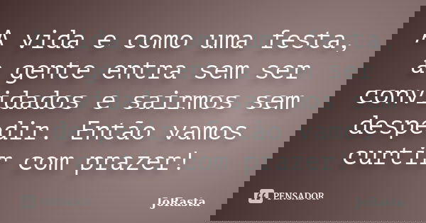 A vida e como uma festa, a gente entra sem ser convidados e sairmos sem despedir. Então vamos curtir com prazer!... Frase de JoRasta.