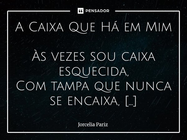 ⁠A Caixa Que Há em Mim Às vezes sou caixa esquecida, Com tampa que nunca se encaixa, Não é falta de querer fechar, Mas a dor que pesa e não disfarça. Faço força... Frase de jorcelia pariz.