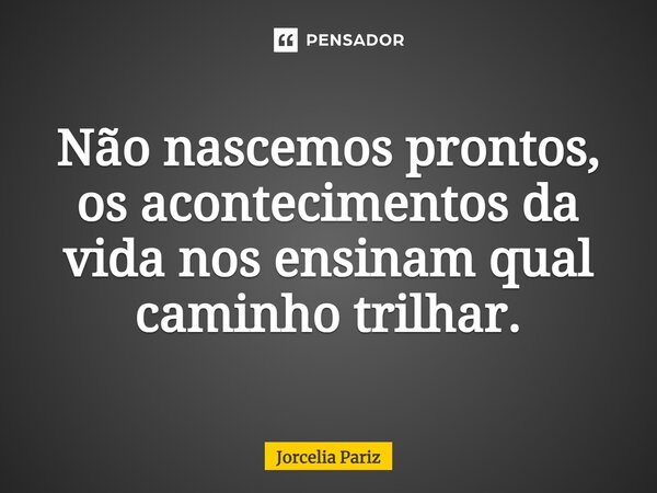 ⁠Não nascemos prontos, os acontecimentos da vida nos ensinam qual caminho trilhar.... Frase de jorcelia pariz.