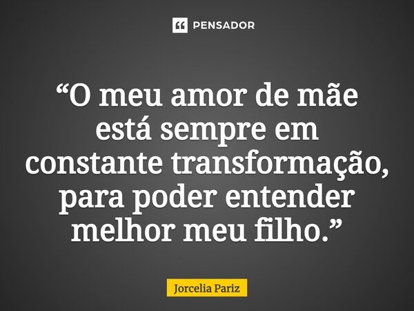 ⁠“O meu amor de mãe está sempre em constante transformação, para poder entender melhor meu filho.”... Frase de jorcelia pariz.