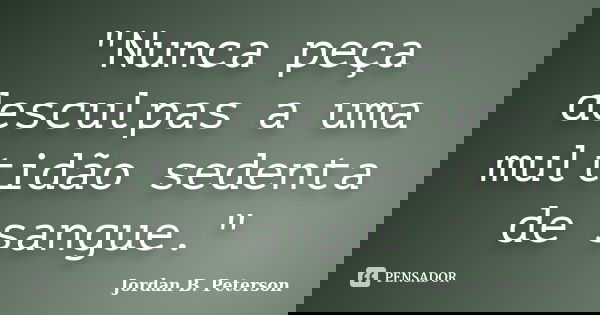"Nunca peça desculpas a uma multidão sedenta de sangue."... Frase de Jordan B. Peterson.