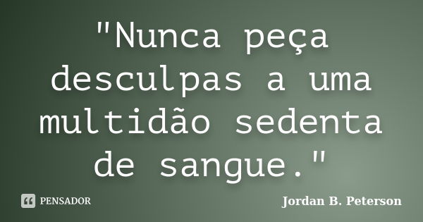 "Nunca peça desculpas a uma multidão sedenta de sangue."... Frase de Jordan B. Peterson.