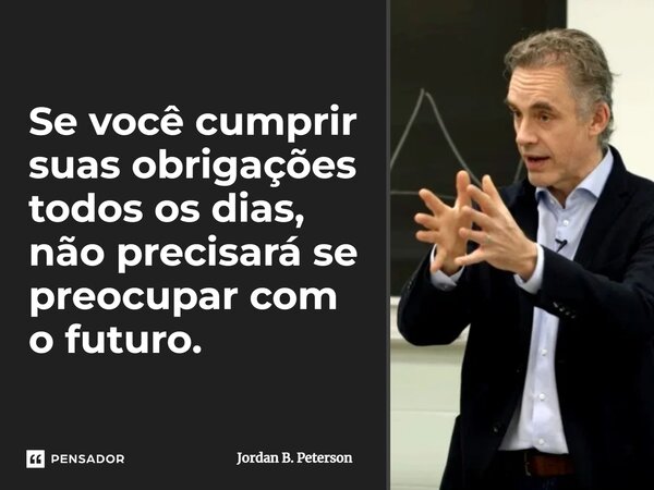 ⁠Se você cumprir suas obrigações todos os dias, não precisará se preocupar com o futuro.... Frase de Jordan B. Peterson.