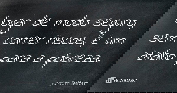 Jogar de modo seguro, sem correr riscos, é um atalho para a pobreza.... Frase de Jordan Belfort.