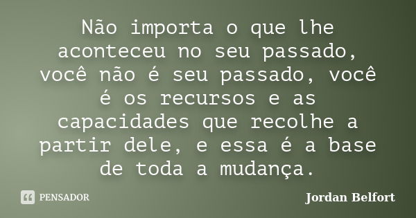 Não importa o que lhe aconteceu no seu passado, você não é seu passado, você é os recursos e as capacidades que recolhe a partir dele, e essa é a base de toda a... Frase de Jordan Belfort.