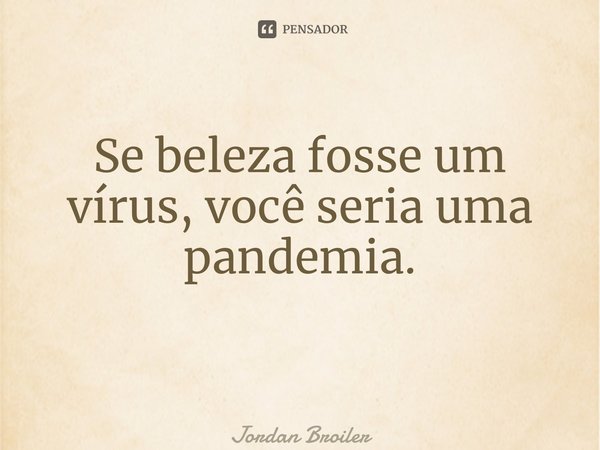 Se beleza fosse um vírus, você seria uma pandemia. ⁠... Frase de Jordan Broiler.