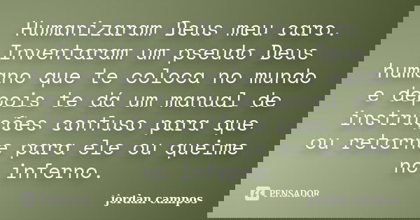 Humanizaram Deus meu caro. Inventaram um pseudo Deus humano que te coloca no mundo e depois te dá um manual de instruções confuso para que ou retorne para ele o... Frase de Jordan Campos.