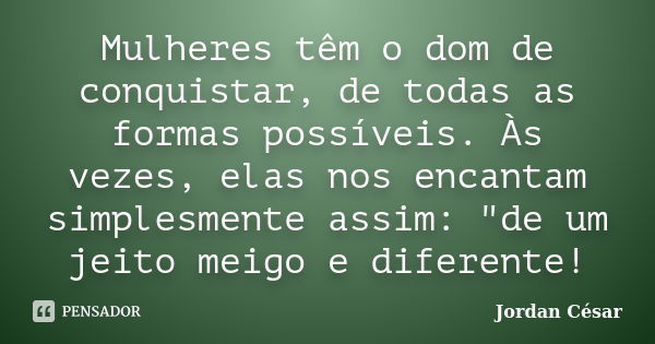 Mulheres têm o dom de conquistar, de todas as formas possíveis. Às vezes, elas nos encantam simplesmente assim: "de um jeito meigo e diferente!... Frase de Jordan Cesar.