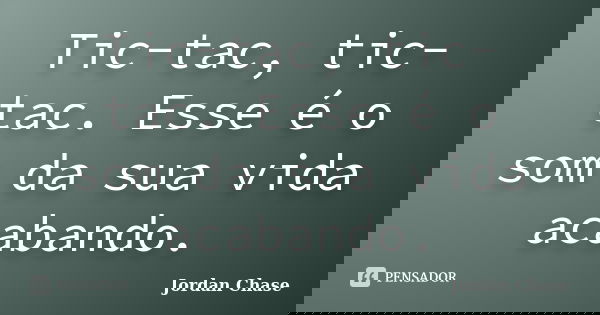 Tic-tac, tic-tac. Esse é o som da sua vida acabando.... Frase de Jordan Chase.