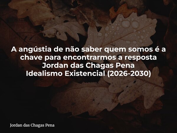 A angústia de não saber quem somos é a chave para encontrarmos a resposta Jordan das Chagas Pena Idealismo Existencial (2026-2030)... Frase de Jordan das Chagas Pena.