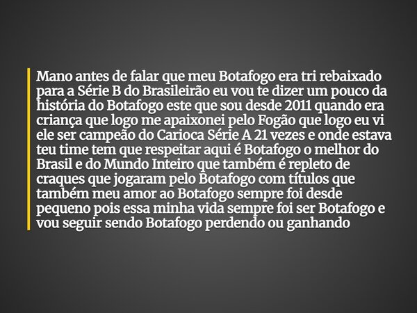 Mano antes de falar que meu Botafogo era tri rebaixado para a Série B do Brasileirão eu vou te dizer um pouco da história do Botafogo este que sou desde 2011 qu... Frase de Jordan Das Chagas Pena.