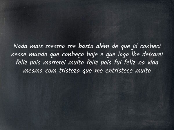 Nada mais mesmo me basta além de que já conheci nesse mundo que conheço hoje e que logo lhe deixarei feliz pois morrerei muito feliz pois fui feliz na vida mesm... Frase de Jordan Das Chagas Pena.