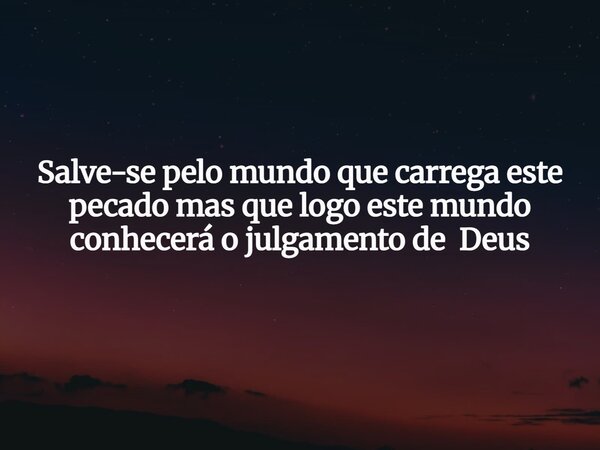 Salve-se pelo mundo que carrega este pecado mas que logo este mundo conhecerá o julgamento de Deus... Frase de Jordan Das Chagas Pena.