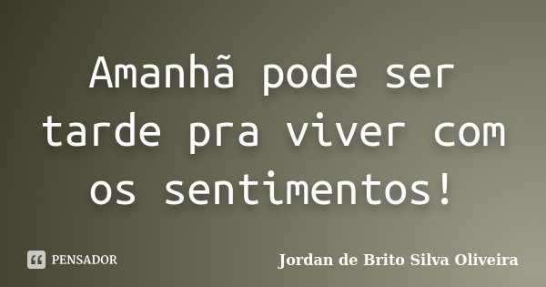 Amanhã pode ser tarde pra viver com os sentimentos!... Frase de Jordan de Brito Silva Oliveira.